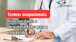 Exames ocupacionais: mitos, verdades e obrigatoriedades para o empregador