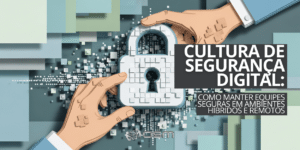 Cultura de segurança digital: como manter equipes seguras em ambientes remotos