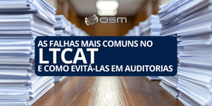 As falhas mais comuns no LTCAT e como evitá-las em auditorias